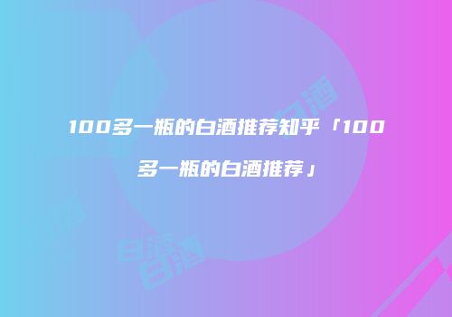 100多一瓶的白酒推荐知乎「100多一瓶的白酒推荐」