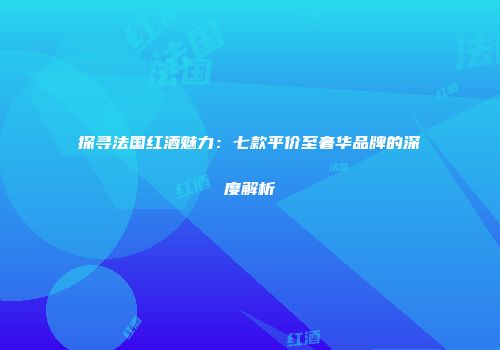 探寻法国红酒魅力：七款平价至奢华品牌的深度解析