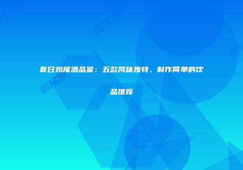 夏日鸡尾酒品鉴：五款风味独特、制作简单的饮品推荐