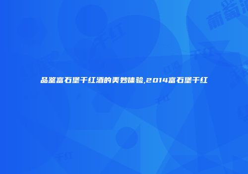 品鉴富石堡干红酒的美妙体验,2014富石堡干红