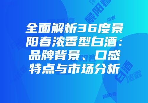 全面解析36度景阳春浓香型白酒：品牌背景、口感特点与市场分析