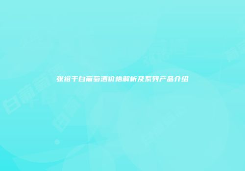 张裕干白葡萄酒价格解析及系列产品介绍