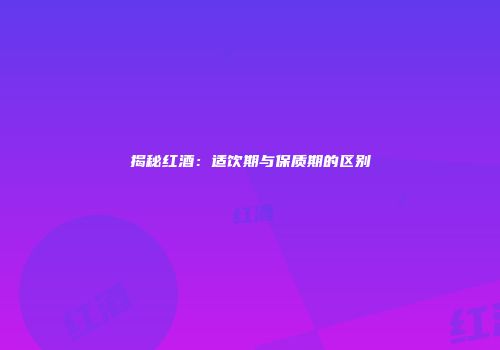 揭秘红酒：适饮期与保质期的区别