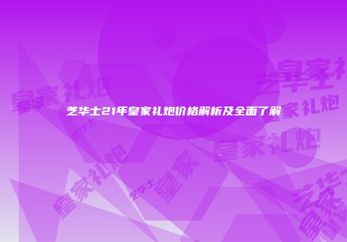 芝华士21年皇家礼炮价格解析及全面了解