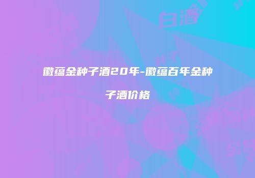 徽蕴金种子酒20年-徽蕴百年金种子酒价格