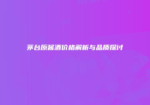 茅台原酱酒价格解析与品质探讨