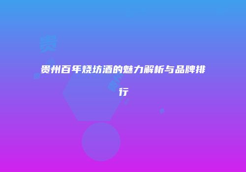 贵州百年烧坊酒的魅力解析与品牌排行