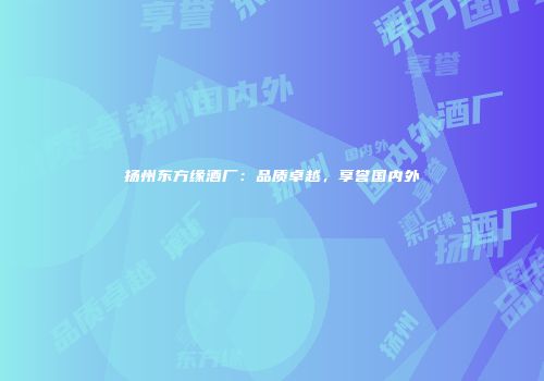 扬州东方缘酒厂：品质卓越，享誉国内外