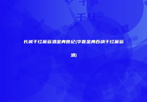 长城干红葡萄酒金典世纪(华夏金典百纳干红葡萄酒)