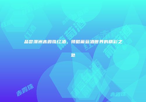 品尝澳洲赤霞珠红酒，领略葡萄酒世界的精彩之处