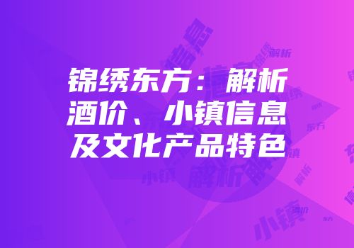 锦绣东方：解析酒价、小镇信息及文化产品特色