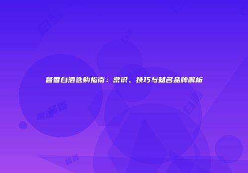 酱香白酒选购指南：常识、技巧与知名品牌解析