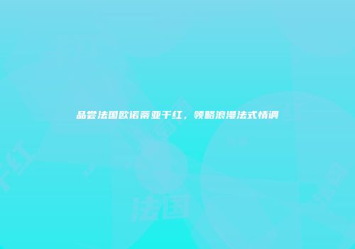 品尝法国欧诺蒂亚干红，领略浪漫法式情调