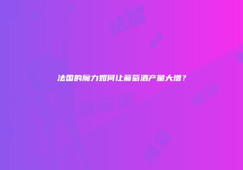 法国的魔力如何让葡萄酒产量大增？