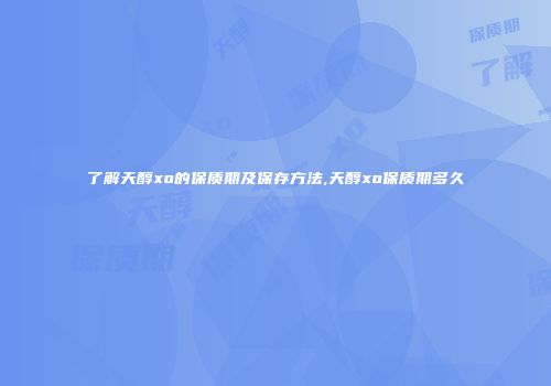 了解天醇xo的保质期及保存方法,天醇xo保质期多久