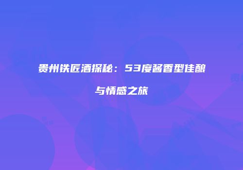 贵州铁匠酒探秘：53度酱香型佳酿与情感之旅