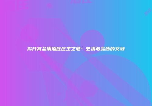揭开高品质酒庄庄主之谜：艺术与品质的交融
