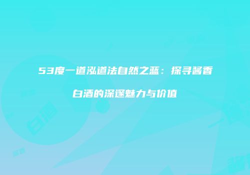 53度一道泓道法自然之蓝：探寻酱香白酒的深邃魅力与价值