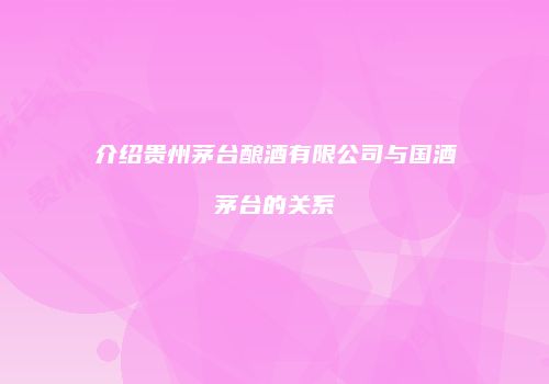 介绍贵州茅台酿酒有限公司与国酒茅台的关系