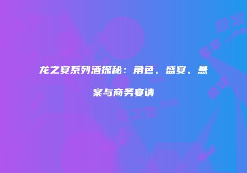 龙之宴系列酒探秘：角色、盛宴、悬案与商务宴请