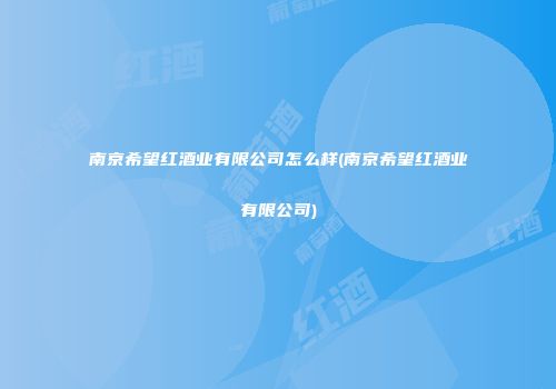 南京希望红酒业有限公司怎么样(南京希望红酒业有限公司)