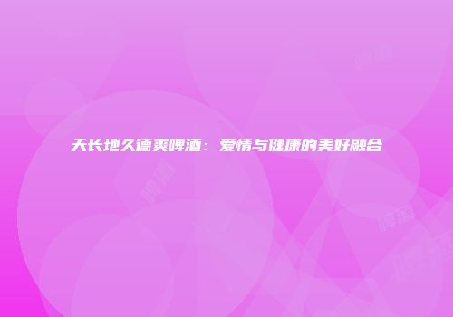 天长地久德爽啤酒：爱情与健康的美好融合