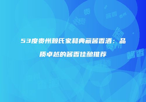 53度贵州赖氏家和典藏酱香酒：品质卓越的酱香佳酿推荐