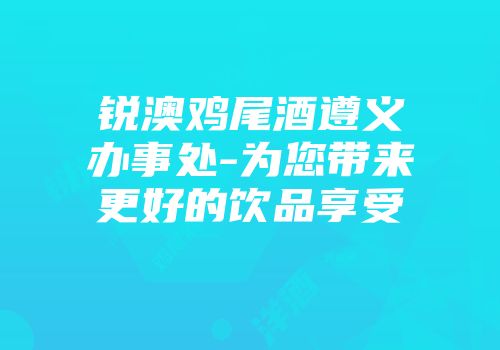 锐澳鸡尾酒遵义办事处-为您带来更好的饮品享受