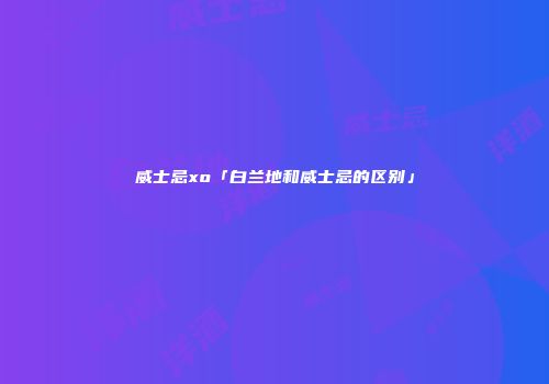 威士忌xo「白兰地和威士忌的区别」