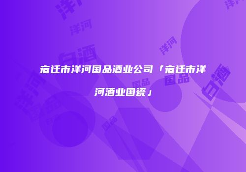 宿迁市洋河国品酒业公司「宿迁市洋河酒业国瓷」