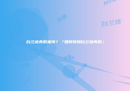 白兰地真假难辨？「如何辨别白兰地真假」