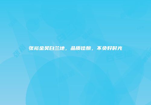 张裕金奖白兰地，品质佳酿，不负好时光