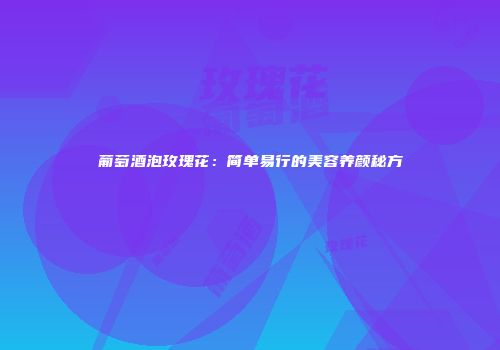 葡萄酒泡玫瑰花：简单易行的美容养颜秘方
