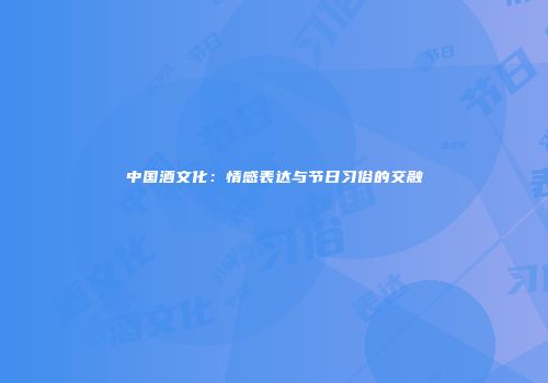中国酒文化：情感表达与节日习俗的交融