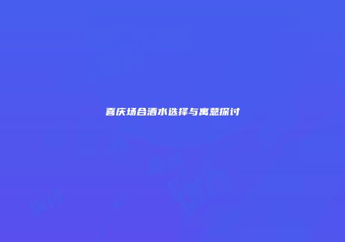 喜庆场合酒水选择与寓意探讨