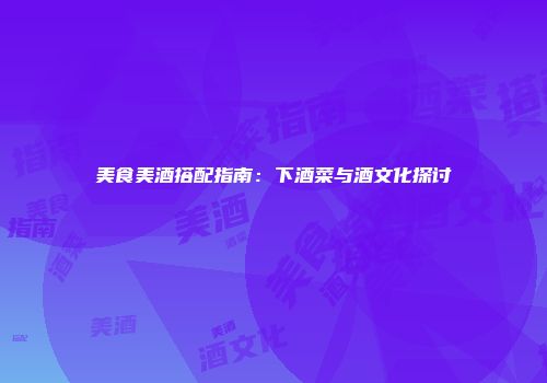 美食美酒搭配指南：下酒菜与酒文化探讨