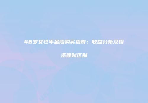 46岁女性年金险购买指南：收益分析及投资理财区别