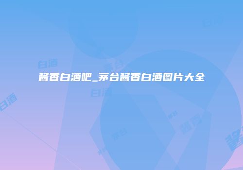 酱香白酒吧_茅台酱香白酒图片大全