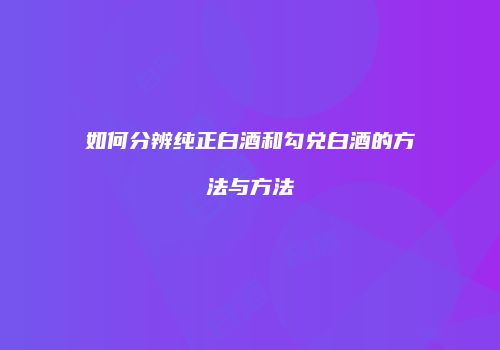 如何分辨纯正白酒和勾兑白酒的方法与方法