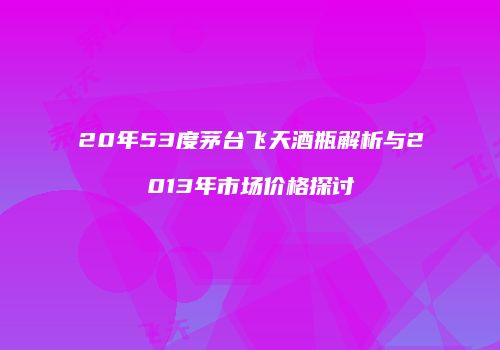 20年53度茅台飞天酒瓶解析与2013年市场价格探讨