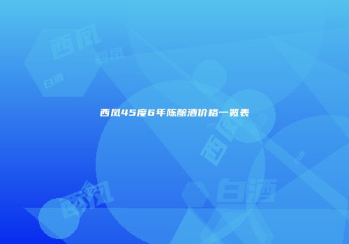 西凤45度6年陈酿酒价格一览表