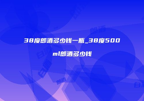 38度郎酒多少钱一瓶_38度500ml郎酒多少钱