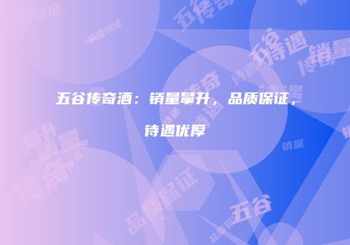 五谷传奇酒：销量攀升，品质保证，待遇优厚