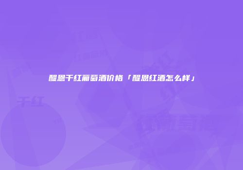 醍恩干红葡萄酒价格「醍恩红酒怎么样」