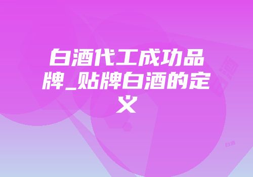 白酒代工成功品牌_贴牌白酒的定义