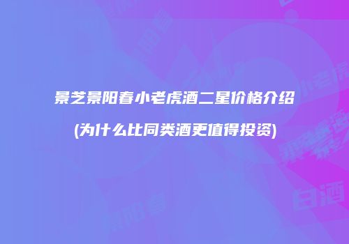 景芝景阳春小老虎酒二星价格介绍(为什么比同类酒更值得投资)