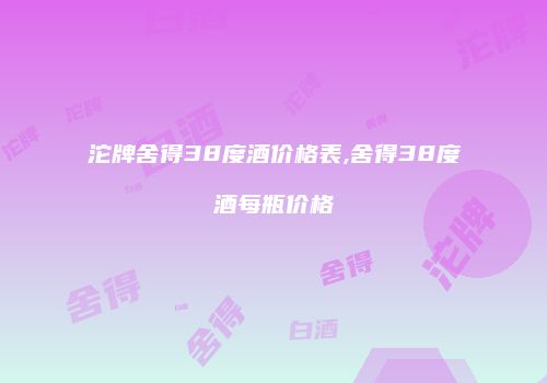 沱牌舍得38度酒价格表,舍得38度酒每瓶价格