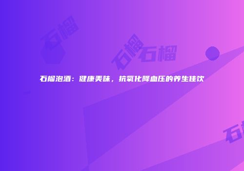 石榴泡酒：健康美味，抗氧化降血压的养生佳饮