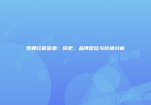 罗娜红葡萄酒：历史、品牌定位与价格分析
