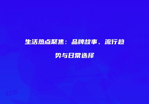 生活热点聚焦：品牌故事、流行趋势与日常选择